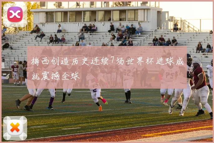 梅西创造历史连续7场世界杯进球成就震撼全球