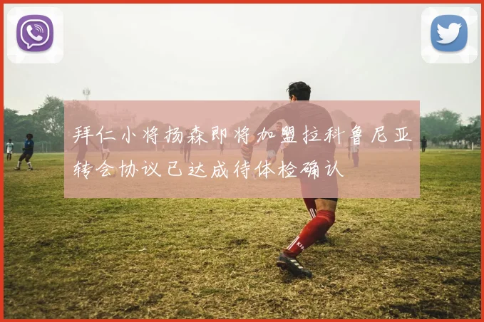 拜仁小将扬森即将加盟拉科鲁尼亚转会协议已达成待体检确认