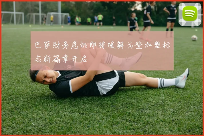 巴萨财务危机即将缓解戈登加盟标志新篇章开启