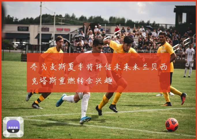 乔戈麦斯夏季将评估未来米兰贝西克塔斯重燃转会兴趣