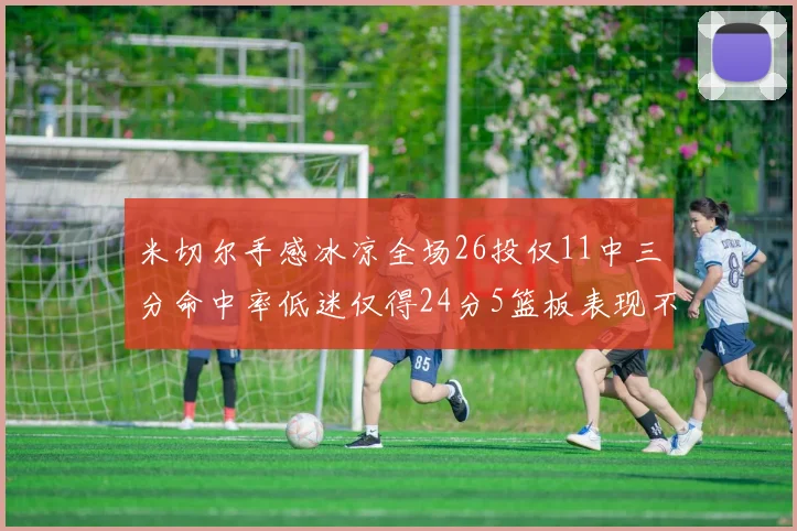 米切尔手感冰凉全场26投仅11中三分命中率低迷仅得24分5篮板表现不佳