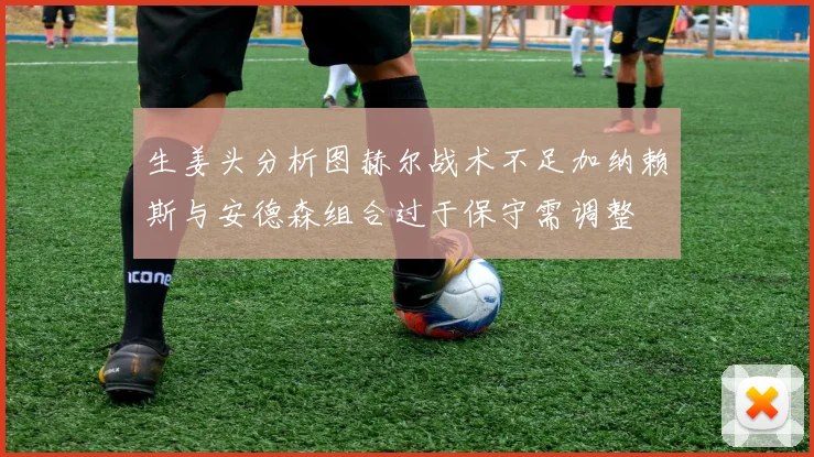 生姜头分析图赫尔战术不足加纳赖斯与安德森组合过于保守需调整