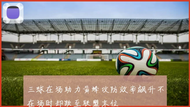 三球在场助力黄蜂攻防效率飙升不在场时却跌至联盟末位
