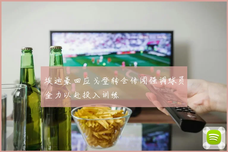 埃迪豪回应戈登转会传闻强调球员全力以赴投入训练