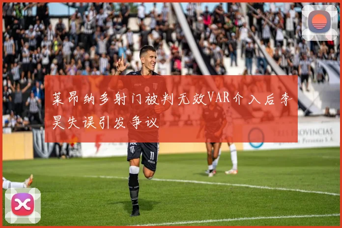 莱昂纳多射门被判无效VAR介入后李昊失误引发争议