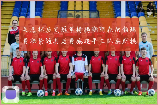 足总杯历史冠军榜揭晓阿森纳领跑曼联紧随其后曼城追平三队成新挑战