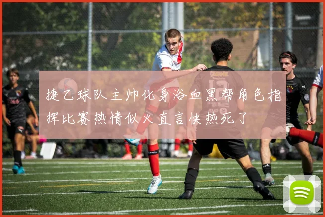 捷乙球队主帅化身浴血黑帮角色指挥比赛热情似火直言快热死了