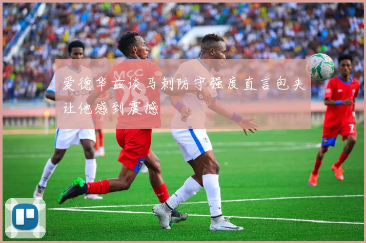 爱德华兹谈马刺防守强度直言包夹让他感到震撼