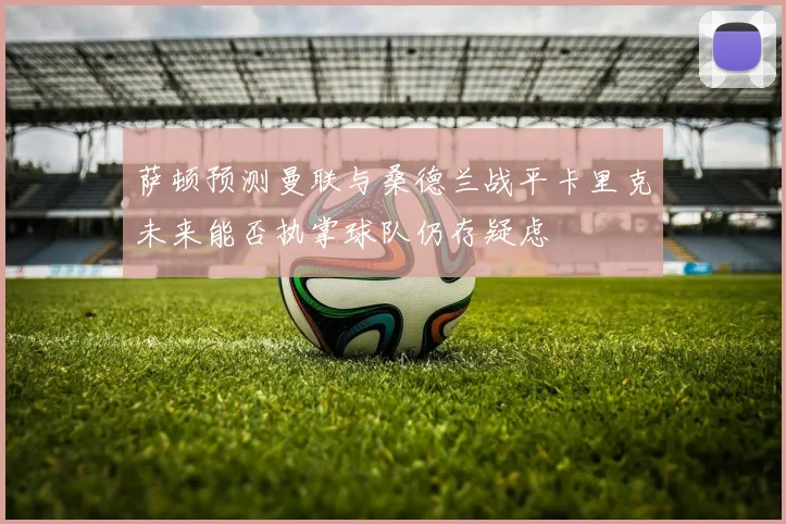 萨顿预测曼联与桑德兰战平卡里克未来能否执掌球队仍存疑虑