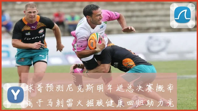 球哥预测尼克斯明年进总决赛概率高于马刺雷火掘狼健康回归助力竞争