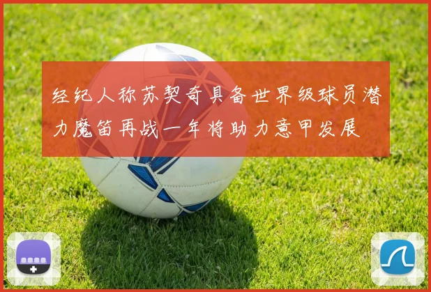 经纪人称苏契奇具备世界级球员潜力魔笛再战一年将助力意甲发展
