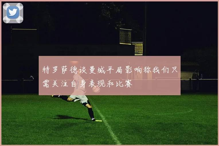 特罗萨德谈曼城平局影响称我们只需关注自身表现和比赛