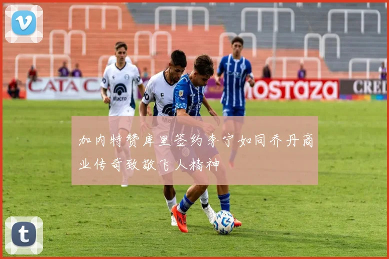 加内特赞库里签约李宁如同乔丹商业传奇致敬飞人精神