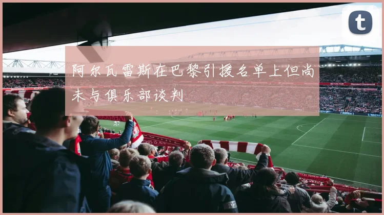阿尔瓦雷斯在巴黎引援名单上但尚未与俱乐部谈判