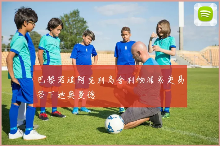 巴黎若追阿克利乌舍利物浦或更易签下迪奥曼德