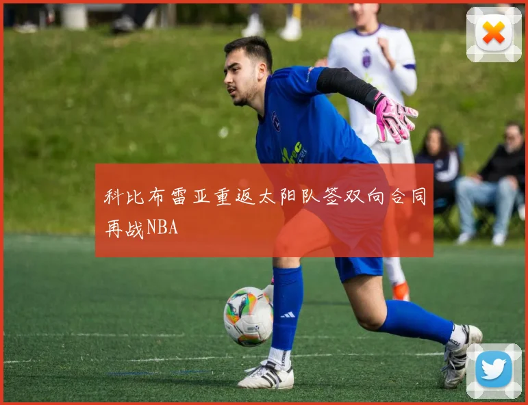 科比布雷亚重返太阳队签双向合同再战NBA