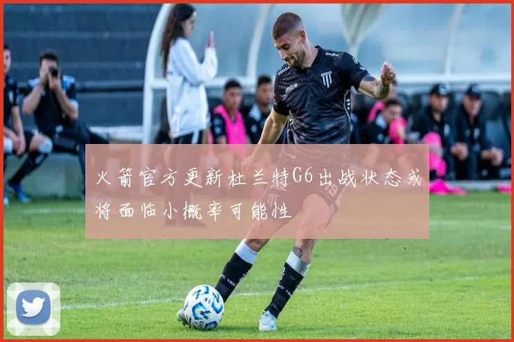 火箭官方更新杜兰特G6出战状态或将面临小概率可能性